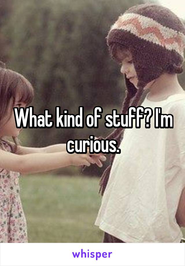 What kind of stuff? I'm curious.