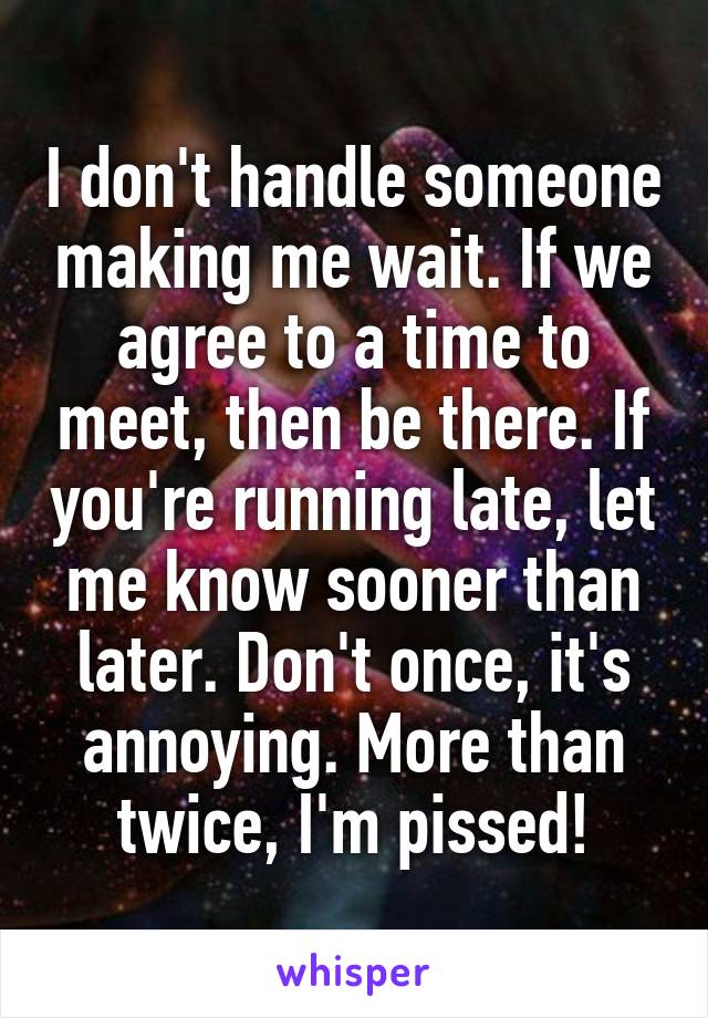 I don't handle someone making me wait. If we agree to a time to meet, then be there. If you're running late, let me know sooner than later. Don't once, it's annoying. More than twice, I'm pissed!