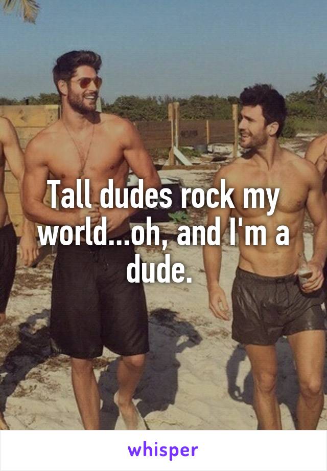 Tall dudes rock my world...oh, and I'm a dude. 