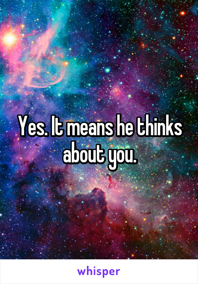 Yes. It means he thinks about you.