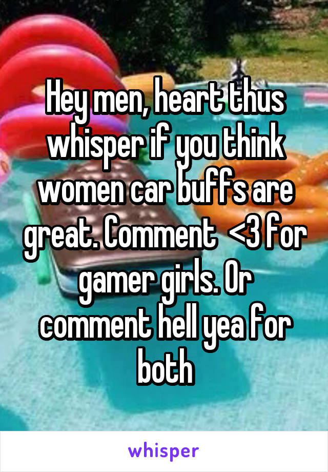 Hey men, heart thus whisper if you think women car buffs are great. Comment  <3 for gamer girls. Or comment hell yea for both