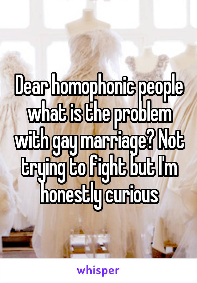 Dear homophonic people what is the problem with gay marriage? Not trying to fight but I'm honestly curious