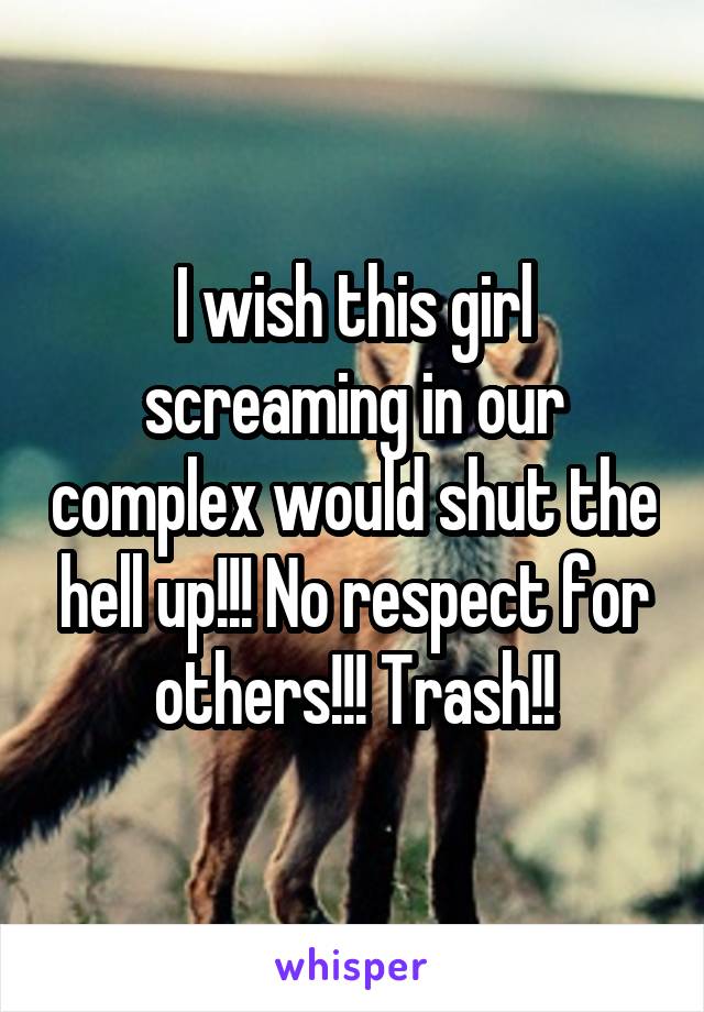 I wish this girl screaming in our complex would shut the hell up!!! No respect for others!!! Trash!!