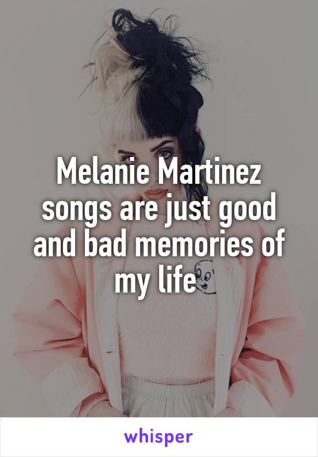 Melanie Martinez songs are just good and bad memories of my life 