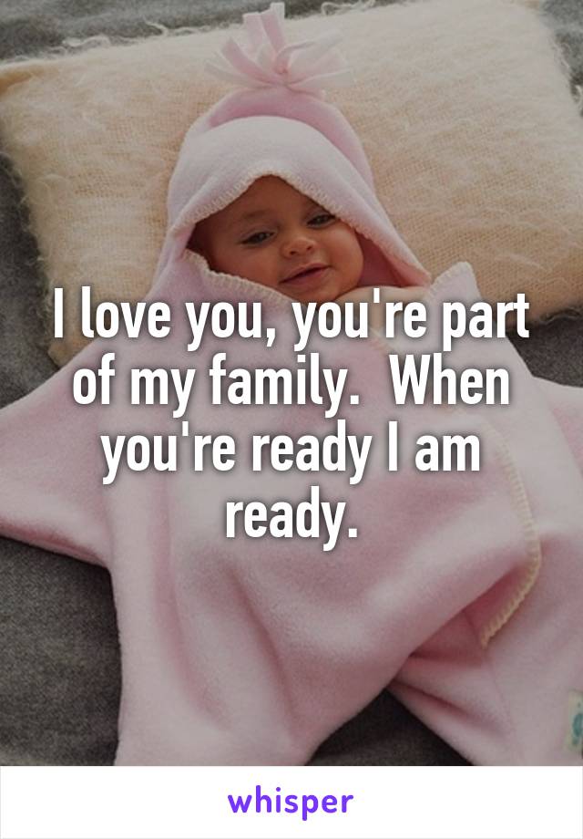 I love you, you're part of my family.  When you're ready I am ready.