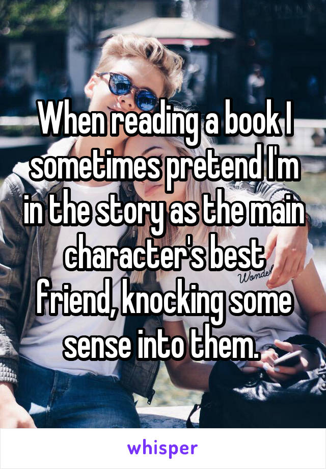 When reading a book I sometimes pretend I'm in the story as the main character's best friend, knocking some sense into them. 