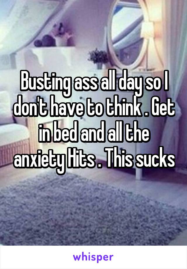 Busting ass all day so I don't have to think . Get in bed and all the anxiety Hits . This sucks 