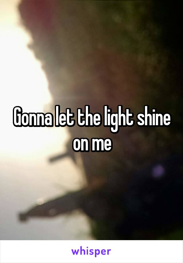 Gonna let the light shine on me