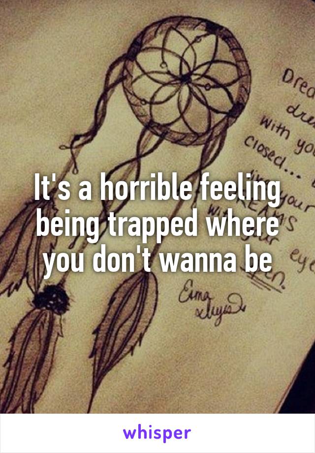 It's a horrible feeling being trapped where you don't wanna be