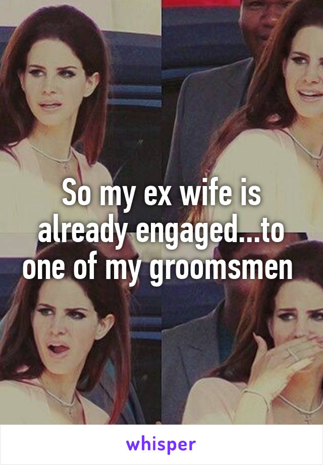 So my ex wife is already engaged...to one of my groomsmen 