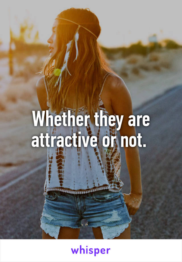 Whether they are attractive or not. 