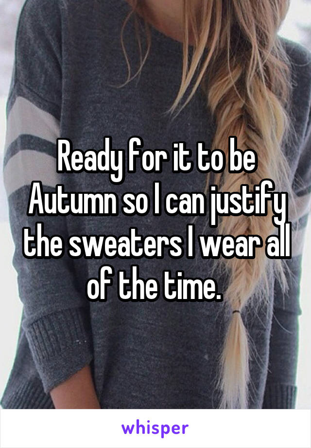 Ready for it to be Autumn so I can justify the sweaters I wear all of the time. 