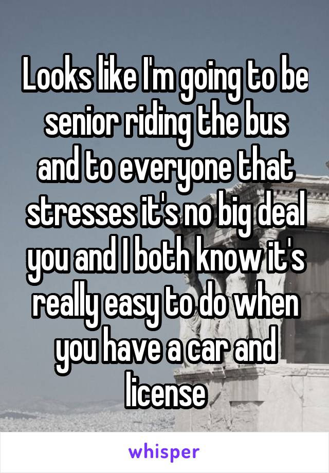 Looks like I'm going to be senior riding the bus and to everyone that stresses it's no big deal you and I both know it's really easy to do when you have a car and license