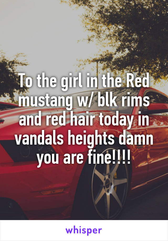 To the girl in the Red mustang w/ blk rims and red hair today in vandals heights damn you are fine!!!!