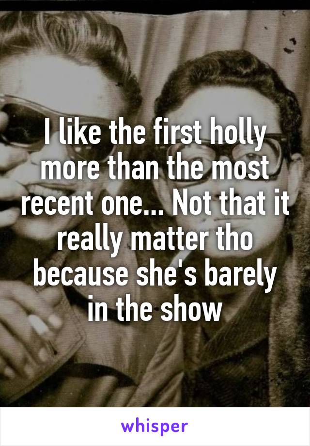 I like the first holly more than the most recent one... Not that it really matter tho because she's barely in the show