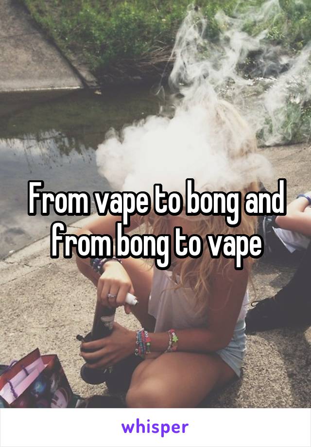 From vape to bong and from bong to vape