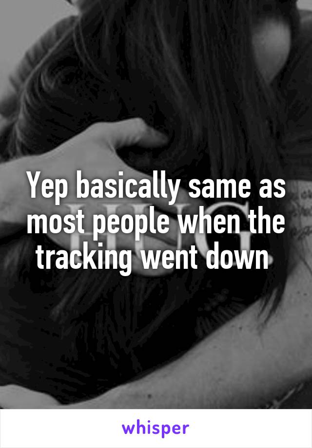 Yep basically same as most people when the tracking went down 