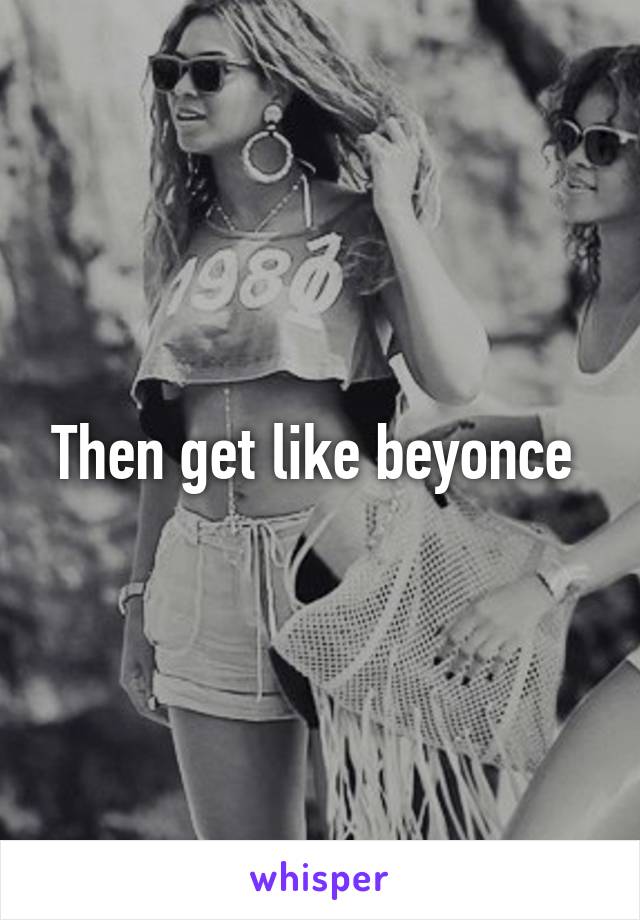 Then get like beyonce 