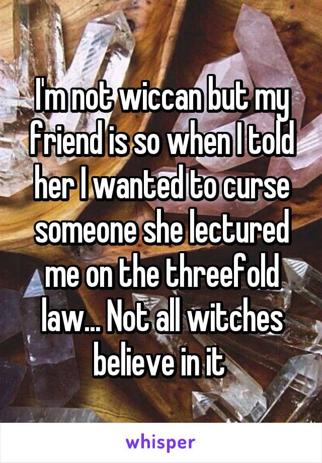 I'm not wiccan but my friend is so when I told her I wanted to curse someone she lectured me on the threefold law... Not all witches believe in it 