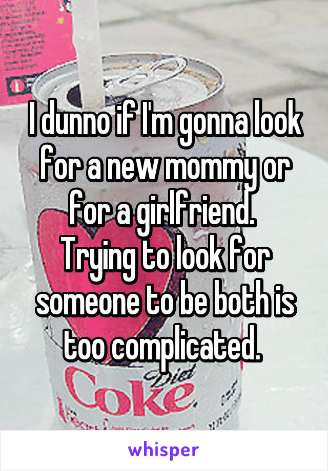 I dunno if I'm gonna look for a new mommy or for a girlfriend. 
Trying to look for someone to be both is too complicated. 