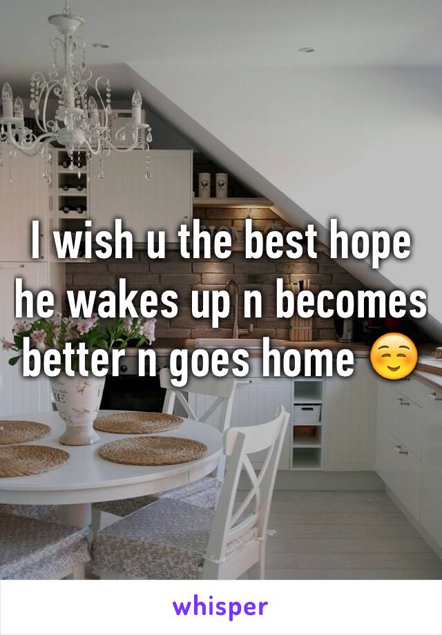 I wish u the best hope he wakes up n becomes better n goes home ☺️