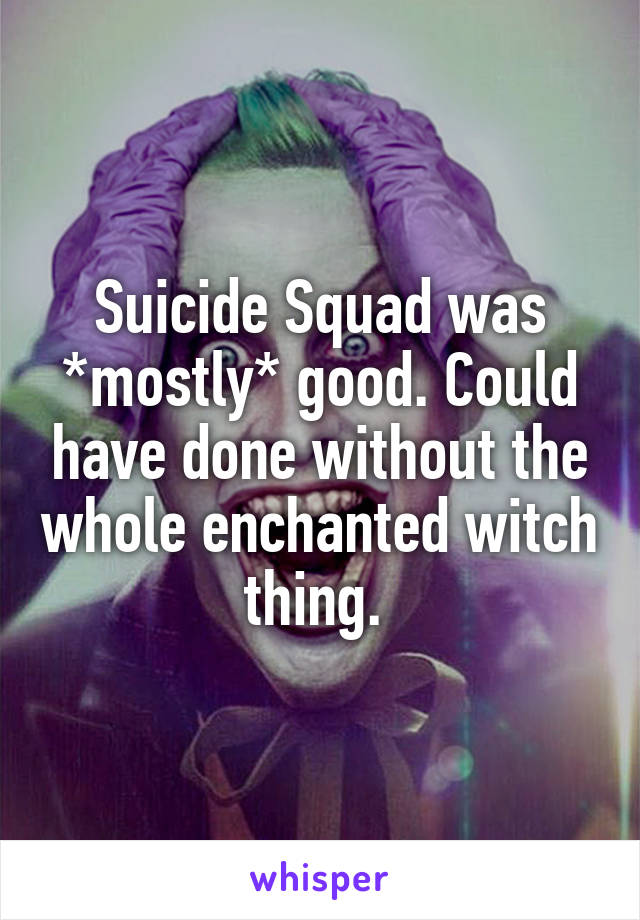 Suicide Squad was *mostly* good. Could have done without the whole enchanted witch thing. 