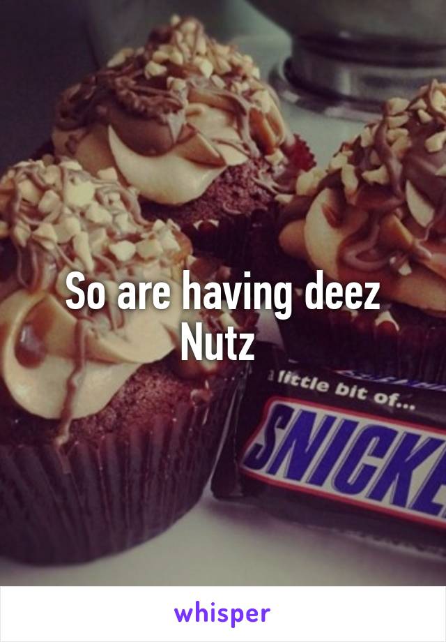 So are having deez Nutz 