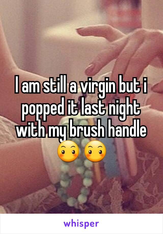 I am still a virgin but i popped it last night with my brush handle 😶😶