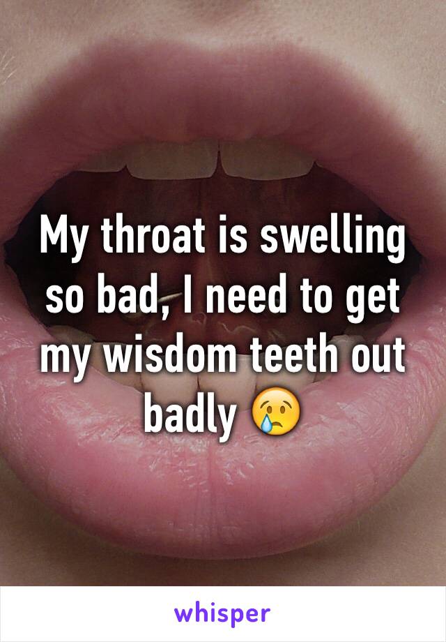 My throat is swelling so bad, I need to get my wisdom teeth out badly 😢