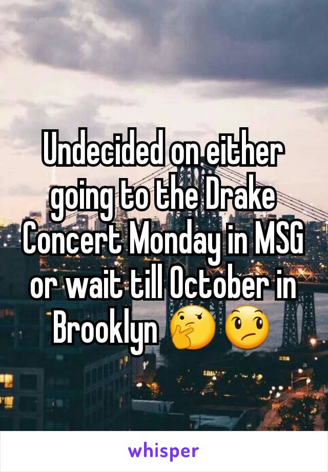 Undecided on either going to the Drake Concert Monday in MSG or wait till October in Brooklyn 🤔😞