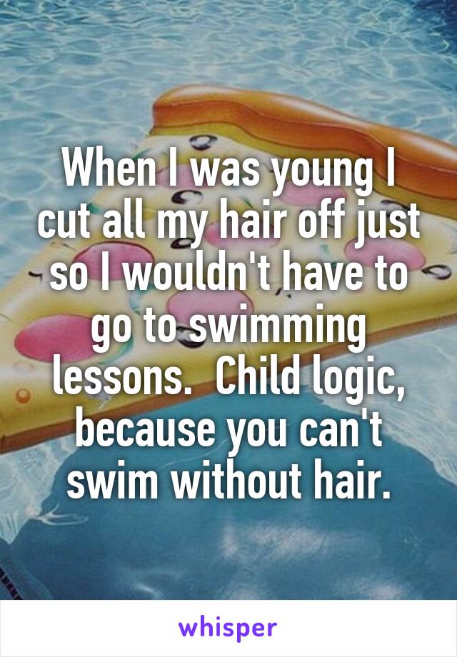 When I was young I cut all my hair off just so I wouldn't have to go to swimming lessons.  Child logic, because you can't swim without hair.