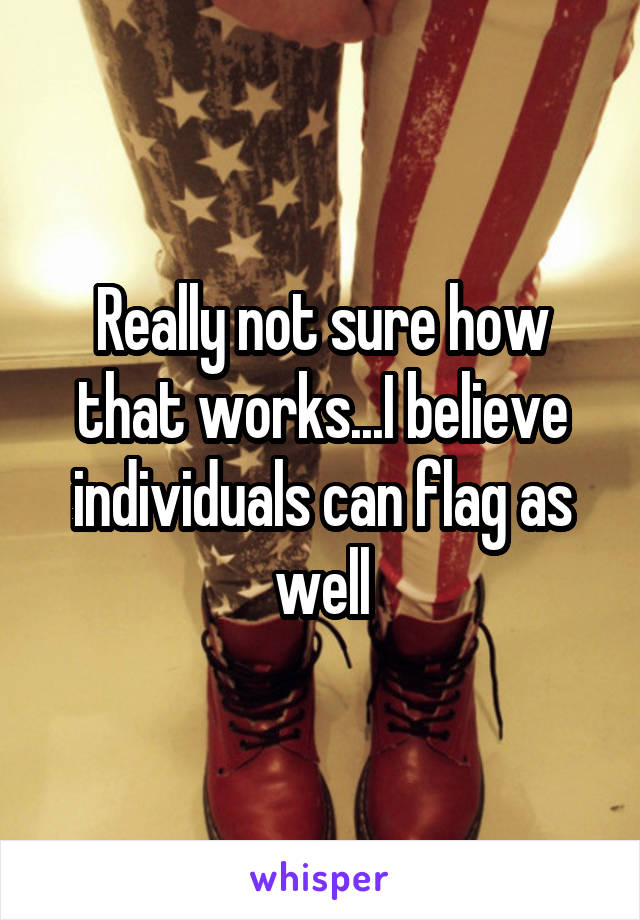 Really not sure how that works...I believe individuals can flag as well