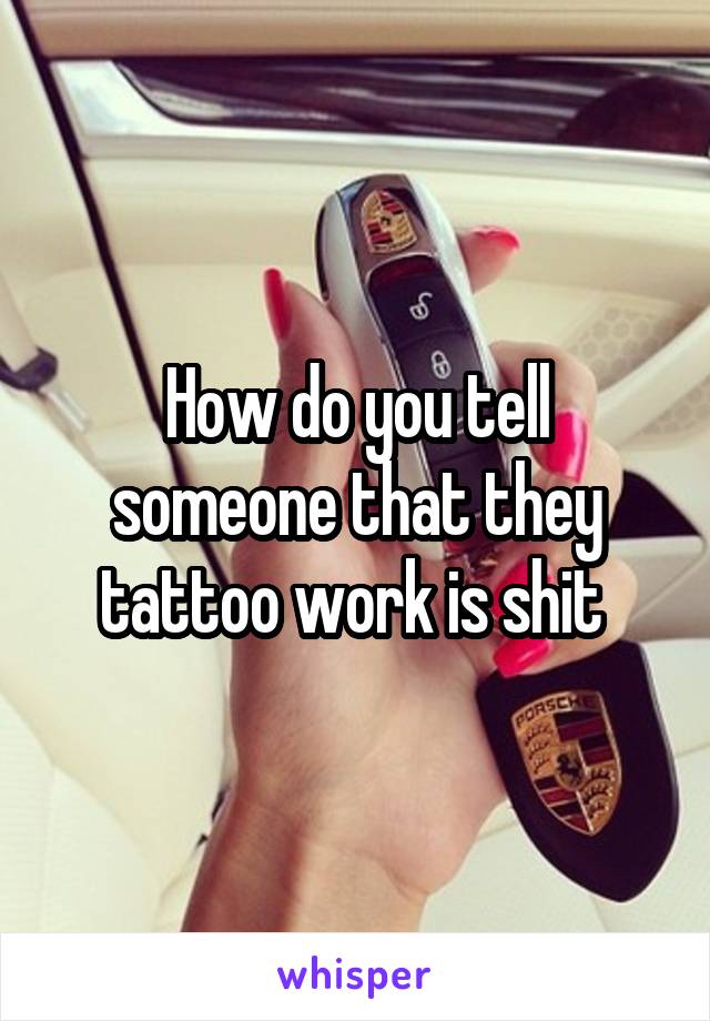 How do you tell someone that they tattoo work is shit 