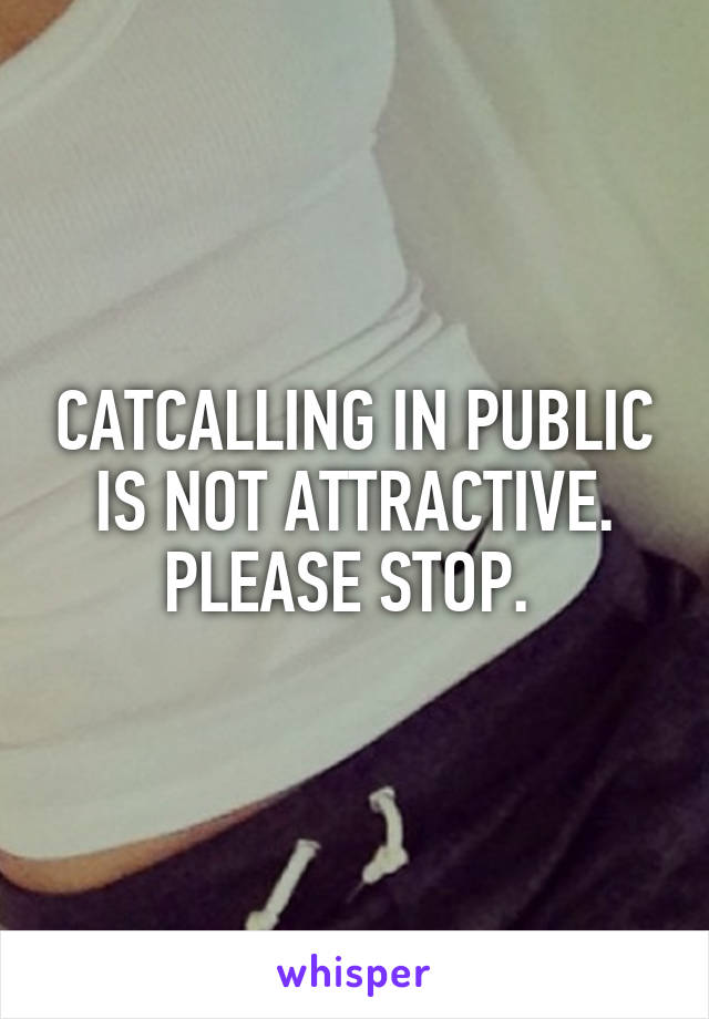 CATCALLING IN PUBLIC IS NOT ATTRACTIVE. PLEASE STOP. 