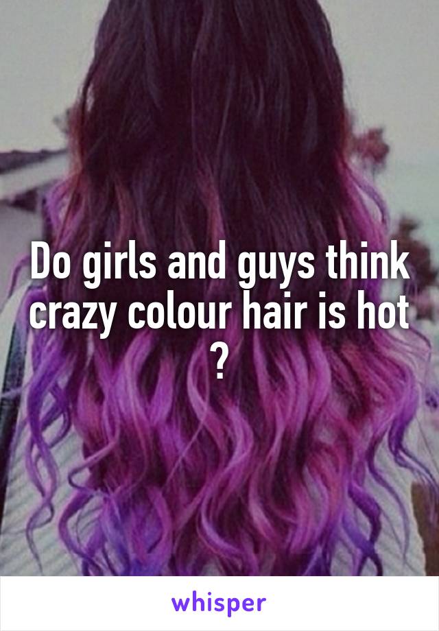 Do girls and guys think crazy colour hair is hot ?