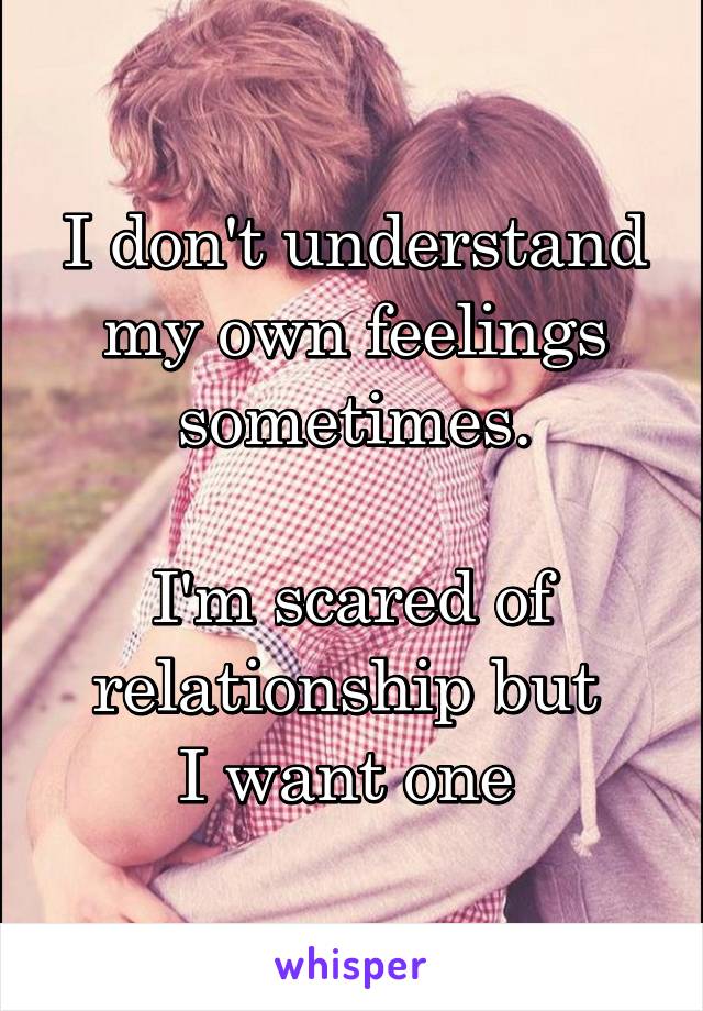 I don't understand my own feelings sometimes.

I'm scared of relationship but 
I want one 