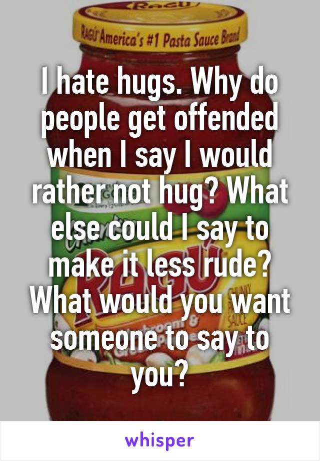 I hate hugs. Why do people get offended when I say I would rather not hug? What else could I say to make it less rude? What would you want someone to say to you?