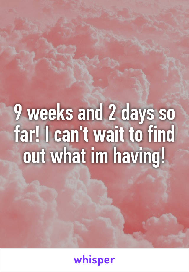 9 weeks and 2 days so far! I can't wait to find out what im having!