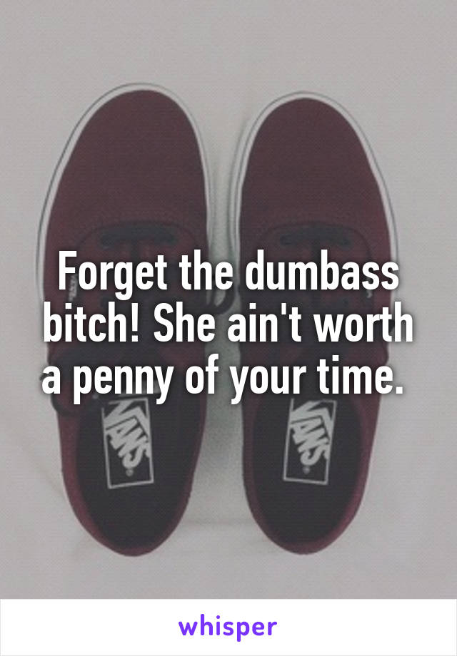 Forget the dumbass bitch! She ain't worth a penny of your time. 