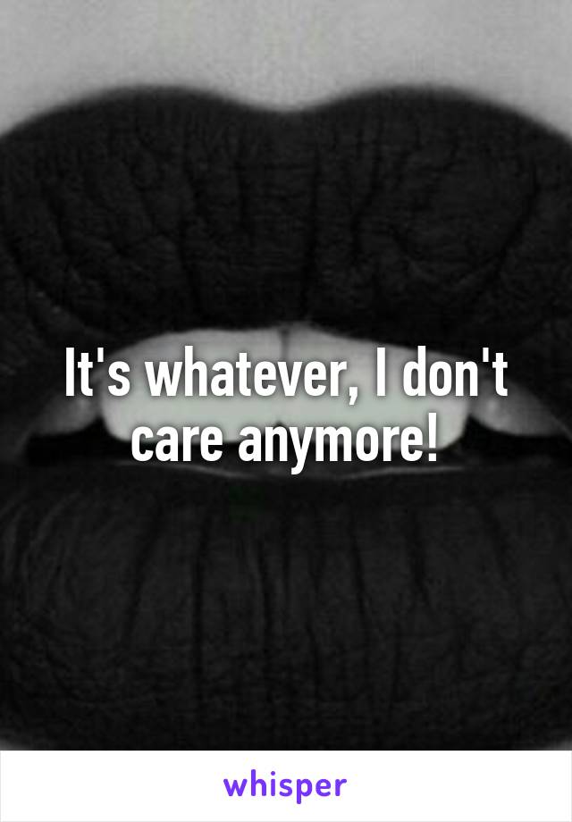 It's whatever, I don't care anymore!