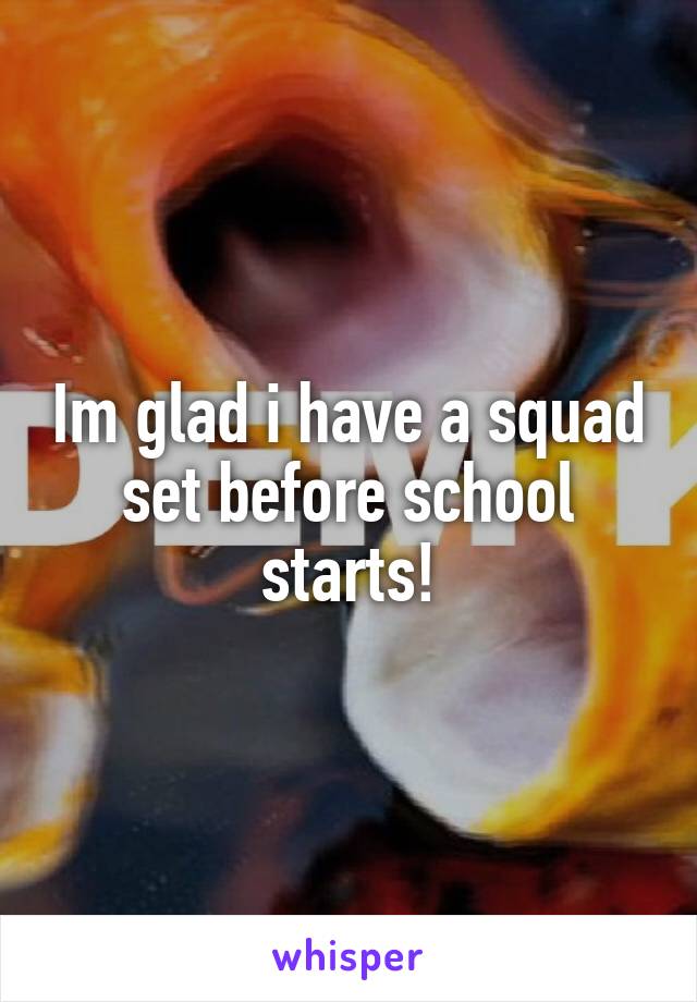 Im glad i have a squad set before school starts!