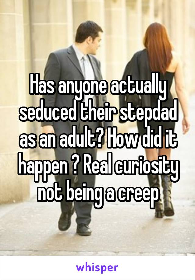 Has anyone actually seduced their stepdad as an adult? How did it happen ? Real curiosity not being a creep