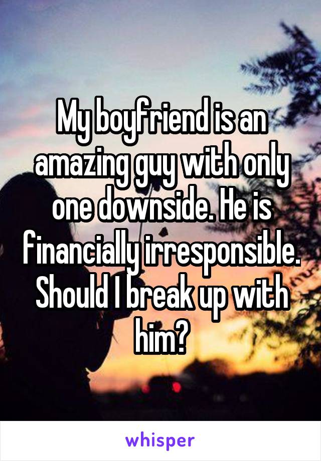 My boyfriend is an amazing guy with only one downside. He is financially irresponsible. Should I break up with him?