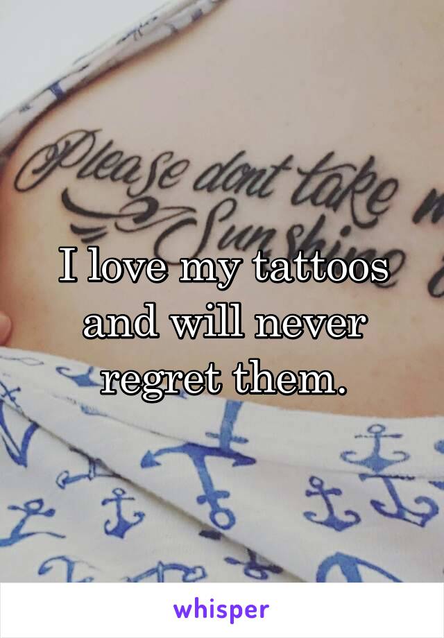 I love my tattoos and will never regret them.