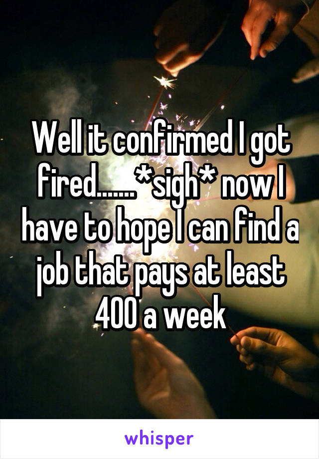 Well it confirmed I got fired.......*sigh* now I have to hope I can find a job that pays at least 400 a week