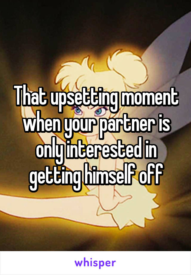 That upsetting moment when your partner is only interested in getting himself off