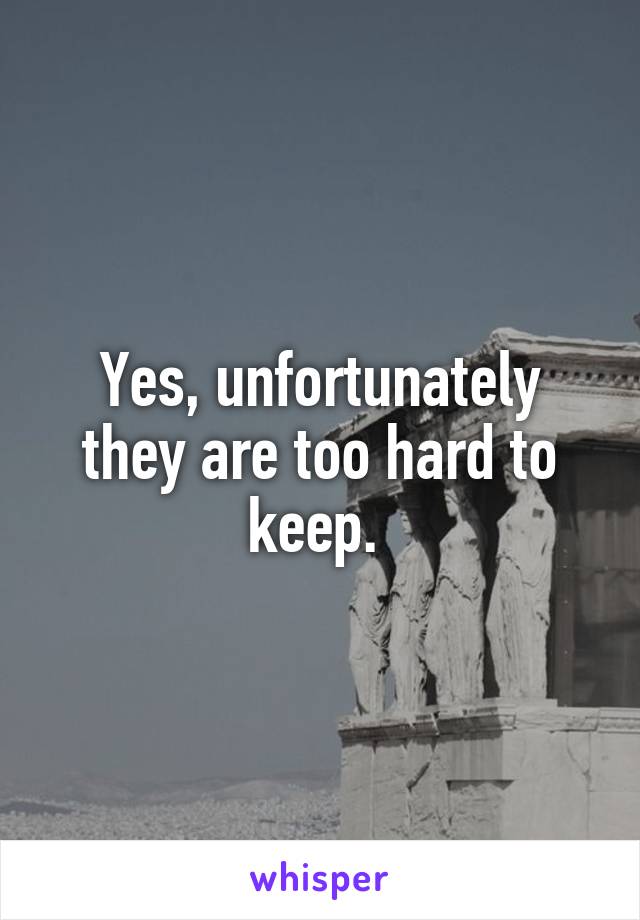 Yes, unfortunately they are too hard to keep. 