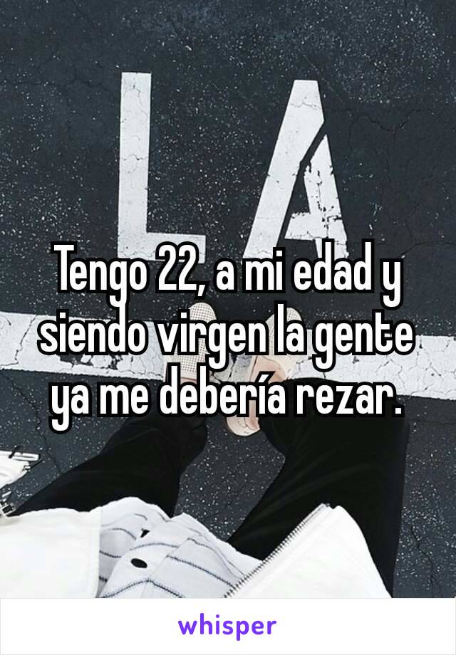 Tengo 22, a mi edad y siendo virgen la gente ya me debería rezar.