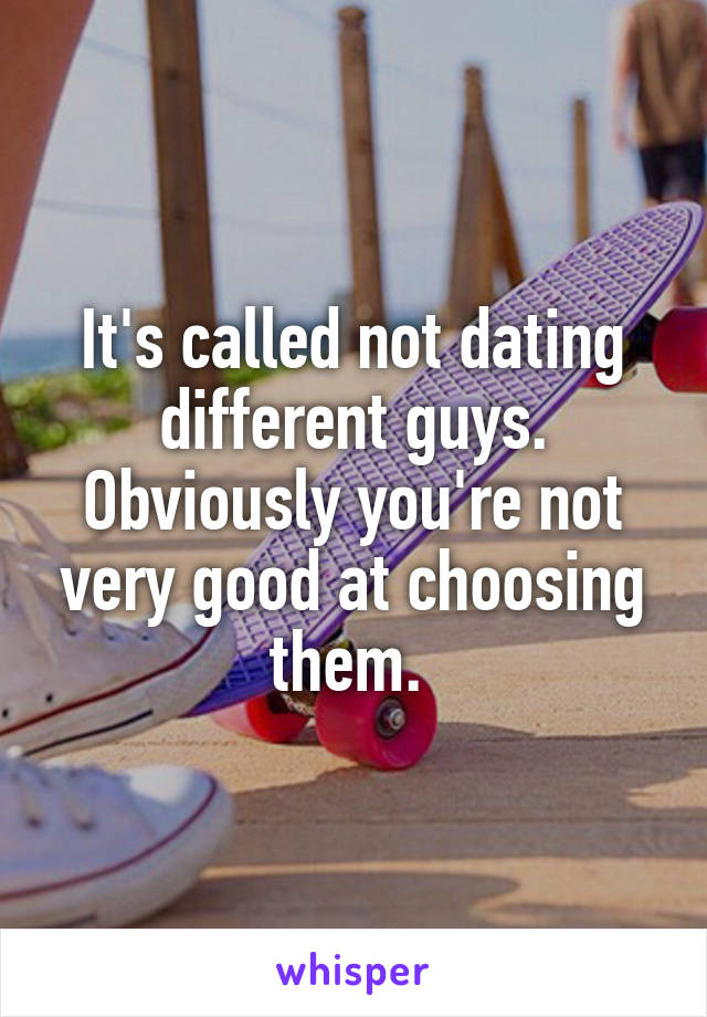 It's called not dating different guys. Obviously you're not very good at choosing them. 