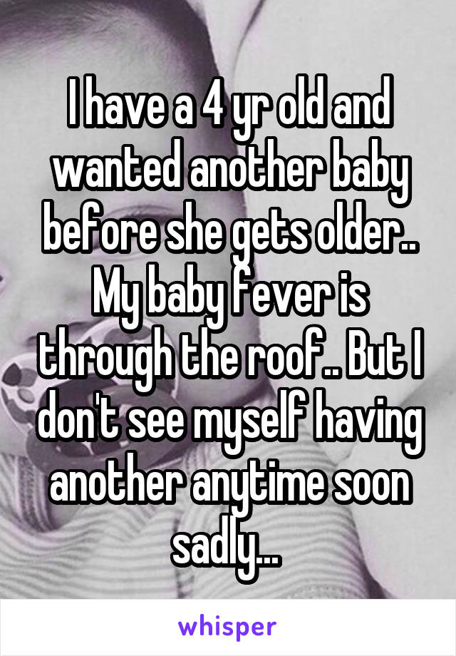 I have a 4 yr old and wanted another baby before she gets older.. My baby fever is through the roof.. But I don't see myself having another anytime soon sadly... 